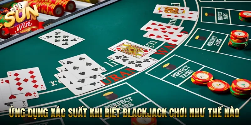 Ứng dụng xác suất khi biết blackjack chơi như thế nào