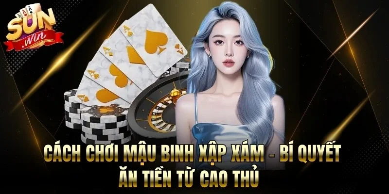 Cách Chơi Mậu Binh Xập Xám - Bí Quyết Ăn Tiền Từ Cao Thủ