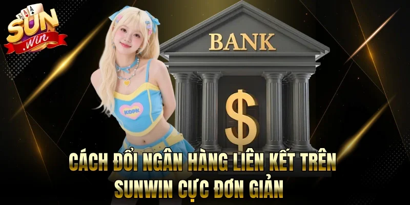 Cách Đổi Ngân Hàng Liên Kết Trên Sunwin Cực Đơn Giản
