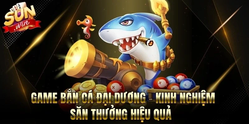 Game Bắn Cá Đại Dương - Kinh Nghiệm Săn Thưởng Hiệu Quả