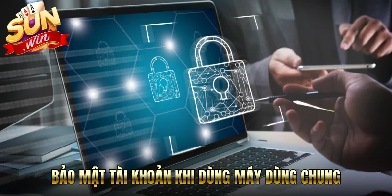 Bảo mật tài khoản khi dùng máy dùng chung