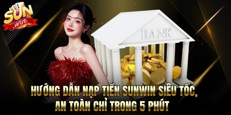 Hướng Dẫn Nạp Tiền Sunwin Siêu Tốc, An Toàn Chỉ Trong 5 Phút