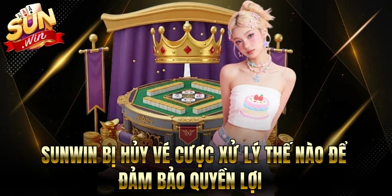 Sunwin Bị Hủy Vé Cược Xử Lý Thế Nào Để Đảm Bảo Quyền Lợi
